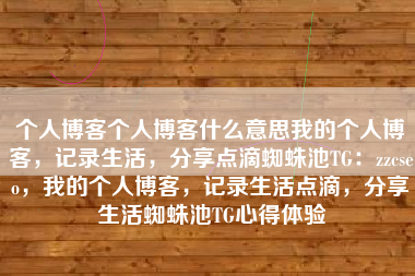 个人博客个人博客什么意思我的个人博客，记录生活，分享点滴蜘蛛池TG：zzcseo，我的个人博客，记录生活点滴，分享生活蜘蛛池TG心得体验