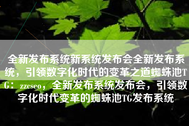 全新发布系统新系统发布会全新发布系统，引领数字化时代的变革之道蜘蛛池TG：zzcseo，全新发布系统发布会，引领数字化时代变革的蜘蛛池TG发布系统