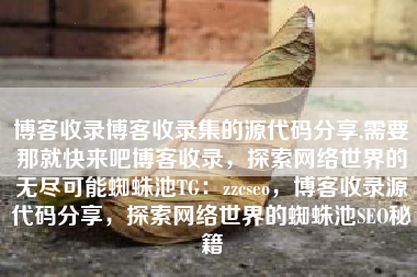 博客收录博客收录集的源代码分享,需要那就快来吧博客收录，探索网络世界的无尽可能蜘蛛池TG：zzcseo，博客收录源代码分享，探索网络世界的蜘蛛池SEO秘籍