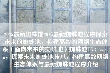 2025最新蜘蛛池2025最新蜘蛛池程序探索未来的蜘蛛池，构建高效的网络生态体系（面向未来的蜘蛛池）蜘蛛池TG：zzcseo，探索未来蜘蛛池技术，构建高效网络生态体系与最新蜘蛛池程序介绍