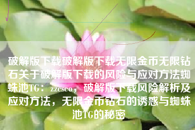 破解版下载破解版下载无限金币无限钻石关于破解版下载的风险与应对方法蜘蛛池TG：zzcseo，破解版下载风险解析及应对方法，无限金币钻石的诱惑与蜘蛛池TG的秘密