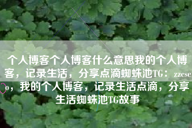 个人博客个人博客什么意思我的个人博客，记录生活，分享点滴蜘蛛池TG：zzcseo，我的个人博客，记录生活点滴，分享生活蜘蛛池TG故事