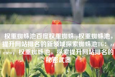 权重蜘蛛池百度权重蜘蛛ip权重蜘蛛池，提升网站排名的新领域探索蜘蛛池TG：zzcseo，权重蜘蛛池，探索提升网站排名的秘密武器