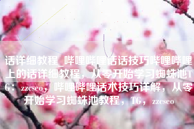 话详细教程_哔哩哔哩话话技巧哔哩哔哩上的话详细教程，从零开始学习蜘蛛池TG：zzcseo，哔哩哔哩话术技巧详解，从零开始学习蜘蛛池教程，TG，zzcseo