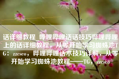 话详细教程_哔哩哔哩话话技巧哔哩哔哩上的话详细教程，从零开始学习蜘蛛池TG：zzcseo，哔哩哔哩话术技巧详解，从零开始学习蜘蛛池教程——TG，zzcseo