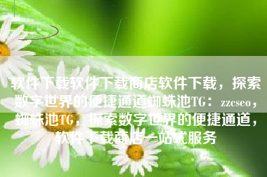 软件下载软件下载商店软件下载，探索数字世界的便捷通道蜘蛛池TG：zzcseo，蜘蛛池TG，探索数字世界的便捷通道，软件下载商店一站式服务