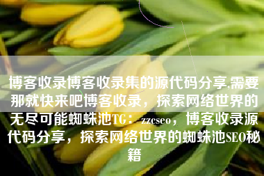 博客收录博客收录集的源代码分享,需要那就快来吧博客收录，探索网络世界的无尽可能蜘蛛池TG：zzcseo，博客收录源代码分享，探索网络世界的蜘蛛池SEO秘籍