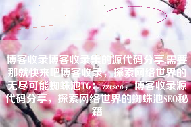 博客收录博客收录集的源代码分享,需要那就快来吧博客收录，探索网络世界的无尽可能蜘蛛池TG：zzcseo，博客收录源代码分享，探索网络世界的蜘蛛池SEO秘籍