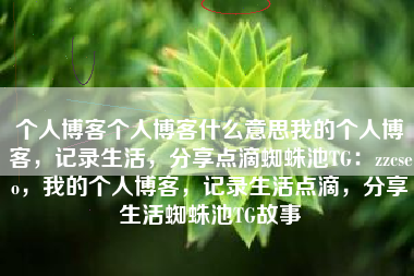 个人博客个人博客什么意思我的个人博客，记录生活，分享点滴蜘蛛池TG：zzcseo，我的个人博客，记录生活点滴，分享生活蜘蛛池TG故事