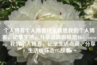 个人博客个人博客什么意思我的个人博客，记录生活，分享点滴蜘蛛池TG：zzcseo，我的个人博客，记录生活点滴，分享生活蜘蛛池TG故事
