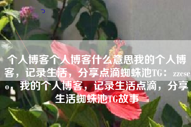 个人博客个人博客什么意思我的个人博客，记录生活，分享点滴蜘蛛池TG：zzcseo，我的个人博客，记录生活点滴，分享生活蜘蛛池TG故事