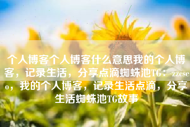 个人博客个人博客什么意思我的个人博客，记录生活，分享点滴蜘蛛池TG：zzcseo，我的个人博客，记录生活点滴，分享生活蜘蛛池TG故事