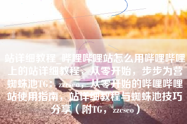 站详细教程_哔哩哔哩站怎么用哔哩哔哩上的站详细教程，从零开始，步步为营蜘蛛池TG：zzcseo，从零开始的哔哩哔哩站使用指南，站详细教程与蜘蛛池技巧分享（附TG，zzcseo）