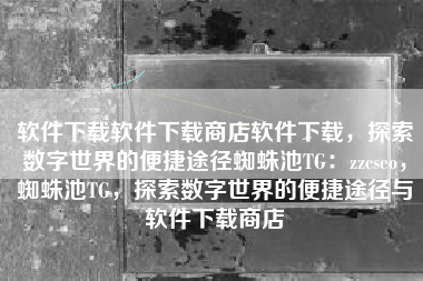 软件下载软件下载商店软件下载，探索数字世界的便捷途径蜘蛛池TG：zzcseo，蜘蛛池TG，探索数字世界的便捷途径与软件下载商店