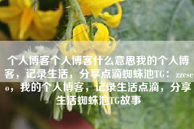 个人博客个人博客什么意思我的个人博客，记录生活，分享点滴蜘蛛池TG：zzcseo，我的个人博客，记录生活点滴，分享生活蜘蛛池TG故事