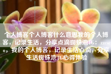个人博客个人博客什么意思我的个人博客，记录生活，分享点滴蜘蛛池TG：zzcseo，我的个人博客，记录生活点滴，分享生活蜘蛛池TG心得体验