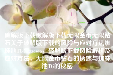 破解版下载破解版下载无限金币无限钻石关于破解版下载的风险与应对方法蜘蛛池TG：zzcseo，破解版下载风险解析及应对方法，无限金币钻石的诱惑与蜘蛛池TG的秘密