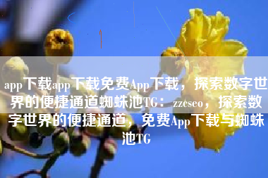 app下载app下载免费App下载，探索数字世界的便捷通道蜘蛛池TG：zzcseo，探索数字世界的便捷通道，免费App下载与蜘蛛池TG