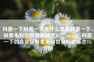 科普一下科普一下是什么意思科普一下，探索未知的世界蜘蛛池TG：zzcseo，科普一下的含义及探索未知世界的蜘蛛池TG介绍