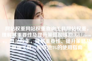 网站权重网站权重查询工具网站权重，理解其重要性及提升策略蜘蛛池TG：zzcseo，网站权重，理解重要性、提升策略及查询工具，蜘蛛池TG的使用指南