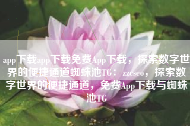 app下载app下载免费App下载，探索数字世界的便捷通道蜘蛛池TG：zzcseo，探索数字世界的便捷通道，免费App下载与蜘蛛池TG