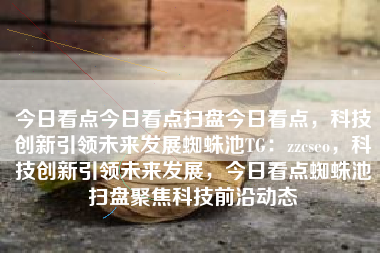 今日看点今日看点扫盘今日看点，科技创新引领未来发展蜘蛛池TG：zzcseo，科技创新引领未来发展，今日看点蜘蛛池扫盘聚焦科技前沿动态