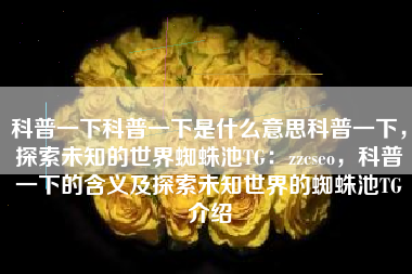 科普一下科普一下是什么意思科普一下，探索未知的世界蜘蛛池TG：zzcseo，科普一下的含义及探索未知世界的蜘蛛池TG介绍