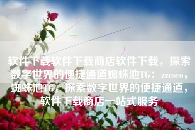 软件下载软件下载商店软件下载，探索数字世界的便捷通道蜘蛛池TG：zzcseo，蜘蛛池TG，探索数字世界的便捷通道，软件下载商店一站式服务