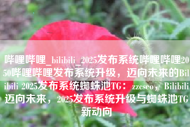 哔哩哔哩_bilibili_2025发布系统哔哩哔哩2050哔哩哔哩发布系统升级，迈向未来的Bilibili 2025发布系统蜘蛛池TG：zzcseo，Bilibili迈向未来，2025发布系统升级与蜘蛛池TG新动向
