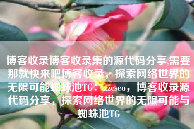 博客收录博客收录集的源代码分享,需要那就快来吧博客收录，探索网络世界的无限可能蜘蛛池TG：zzcseo，博客收录源代码分享，探索网络世界的无限可能与蜘蛛池TG