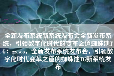 全新发布系统新系统发布会全新发布系统，引领数字化时代的变革之道蜘蛛池TG：zzcseo，全新发布系统发布会，引领数字化时代变革之道的蜘蛛池TG新系统发布