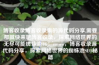 博客收录博客收录集的源代码分享,需要那就快来吧博客收录，探索网络世界的无尽可能蜘蛛池TG：zzcseo，博客收录源代码分享，探索网络世界的蜘蛛池SEO秘籍