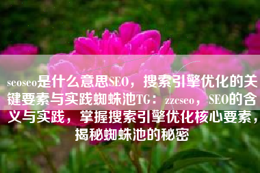 seoseo是什么意思SEO，搜索引擎优化的关键要素与实践蜘蛛池TG：zzcseo，SEO的含义与实践，掌握搜索引擎优化核心要素，揭秘蜘蛛池的秘密
