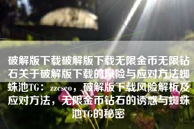破解版下载破解版下载无限金币无限钻石关于破解版下载的风险与应对方法蜘蛛池TG：zzcseo，破解版下载风险解析及应对方法，无限金币钻石的诱惑与蜘蛛池TG的秘密