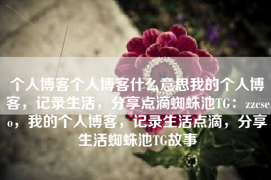 个人博客个人博客什么意思我的个人博客，记录生活，分享点滴蜘蛛池TG：zzcseo，我的个人博客，记录生活点滴，分享生活蜘蛛池TG故事