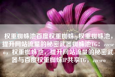 权重蜘蛛池百度权重蜘蛛ip权重蜘蛛池，提升网站流量的秘密武器蜘蛛池TG：zzcseo，权重蜘蛛池，提升网站流量的秘密武器与百度权重蜘蛛IP共享TG，zzcseo