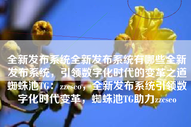 全新发布系统全新发布系统有哪些全新发布系统，引领数字化时代的变革之道蜘蛛池TG：zzcseo，全新发布系统引领数字化时代变革，蜘蛛池TG助力zzcseo