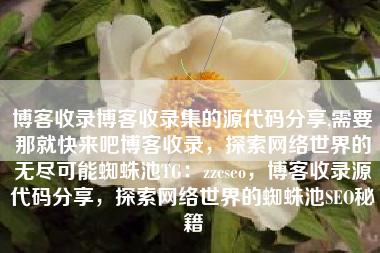 博客收录博客收录集的源代码分享,需要那就快来吧博客收录，探索网络世界的无尽可能蜘蛛池TG：zzcseo，博客收录源代码分享，探索网络世界的蜘蛛池SEO秘籍