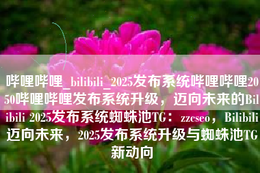 哔哩哔哩_bilibili_2025发布系统哔哩哔哩2050哔哩哔哩发布系统升级，迈向未来的Bilibili 2025发布系统蜘蛛池TG：zzcseo，Bilibili迈向未来，2025发布系统升级与蜘蛛池TG新动向