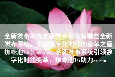 全新发布系统全新发布系统有哪些全新发布系统，引领数字化时代的变革之道蜘蛛池TG：zzcseo，全新发布系统引领数字化时代变革，蜘蛛池TG助力zzcseo