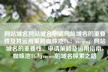 网站域名网站域名申请网站域名的重要性及其运用策略蜘蛛池TG：zzcseo，网站域名的重要性、申请策略及运用指南，蜘蛛池TG与zzcseo的域名探索之路