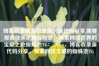 博客收录博客收录集的源代码分享,需要那就快来吧博客收录，探索网络世界的宝藏之地蜘蛛池TG：zzcseo，博客收录源代码分享，探索网络宝藏的蜘蛛池TG
