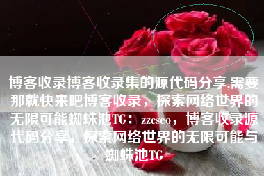 博客收录博客收录集的源代码分享,需要那就快来吧博客收录，探索网络世界的无限可能蜘蛛池TG：zzcseo，博客收录源代码分享，探索网络世界的无限可能与蜘蛛池TG