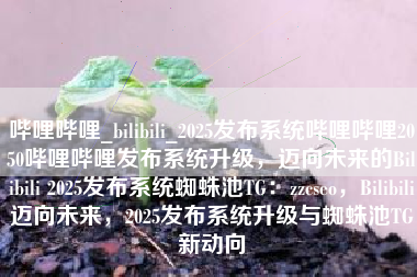 哔哩哔哩_bilibili_2025发布系统哔哩哔哩2050哔哩哔哩发布系统升级，迈向未来的Bilibili 2025发布系统蜘蛛池TG：zzcseo，Bilibili迈向未来，2025发布系统升级与蜘蛛池TG新动向
