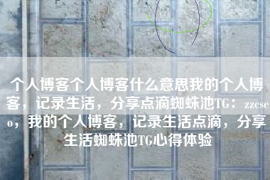 个人博客个人博客什么意思我的个人博客，记录生活，分享点滴蜘蛛池TG：zzcseo，我的个人博客，记录生活点滴，分享生活蜘蛛池TG心得体验