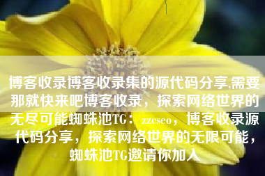 博客收录博客收录集的源代码分享,需要那就快来吧博客收录，探索网络世界的无尽可能蜘蛛池TG：zzcseo，博客收录源代码分享，探索网络世界的无限可能，蜘蛛池TG邀请你加入