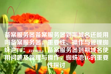 备案服务器备案服务器到期域名还能用吗备案服务器，重要性、操作与管理蜘蛛池TG：zzcseo，备案服务器到期域名使用问题及管理与操作，蜘蛛池TG的重要性探讨