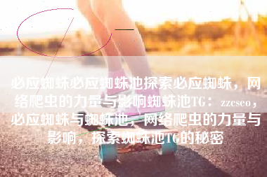 必应蜘蛛必应蜘蛛池探索必应蜘蛛，网络爬虫的力量与影响蜘蛛池TG：zzcseo，必应蜘蛛与蜘蛛池，网络爬虫的力量与影响，探索蜘蛛池TG的秘密