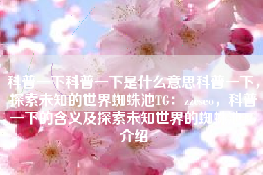 科普一下科普一下是什么意思科普一下，探索未知的世界蜘蛛池TG：zzcseo，科普一下的含义及探索未知世界的蜘蛛池TG介绍