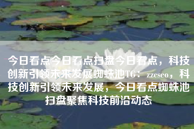 今日看点今日看点扫盘今日看点，科技创新引领未来发展蜘蛛池TG：zzcseo，科技创新引领未来发展，今日看点蜘蛛池扫盘聚焦科技前沿动态